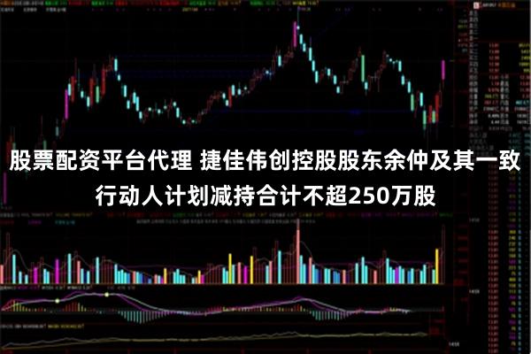 股票配资平台代理 捷佳伟创控股股东余仲及其一致行动人计划减持合计不超250万股
