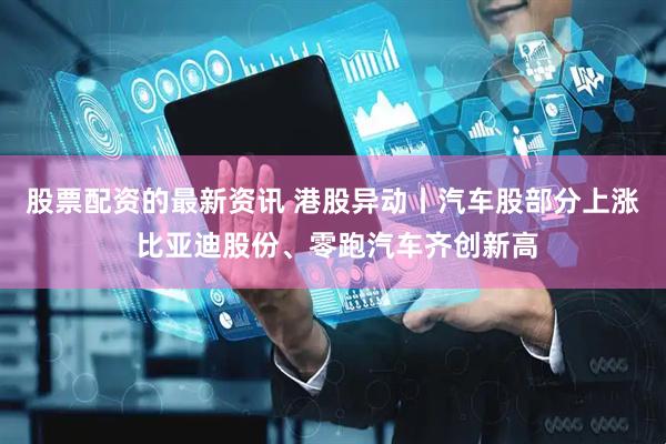 股票配资的最新资讯 港股异动丨汽车股部分上涨 比亚迪股份、零跑汽车齐创新高