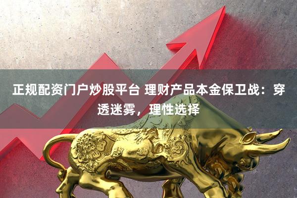 正规配资门户炒股平台 理财产品本金保卫战：穿透迷雾，理性选择