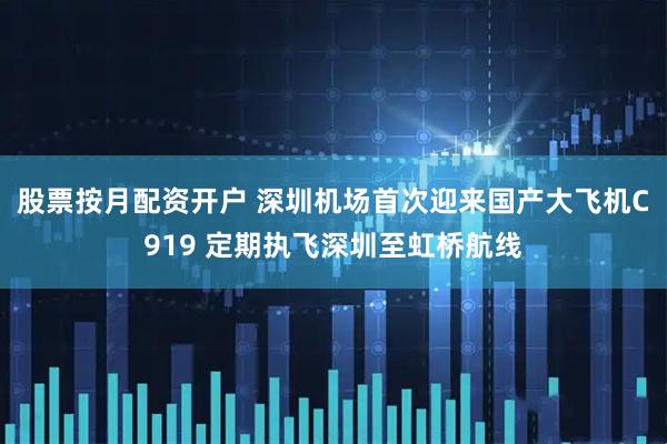 股票按月配资开户 深圳机场首次迎来国产大飞机C919 定期执飞深圳至虹桥航线