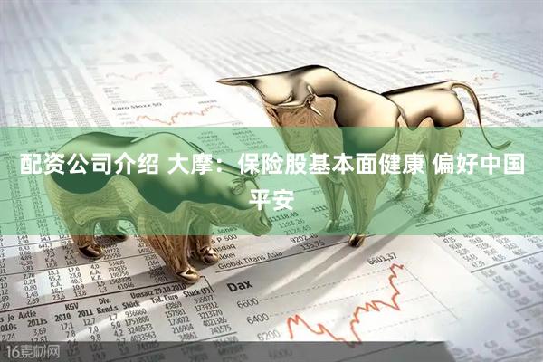 配资公司介绍 大摩：保险股基本面健康 偏好中国平安