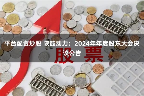 平台配资炒股 陕鼓动力：2024年年度股东大会决议公告