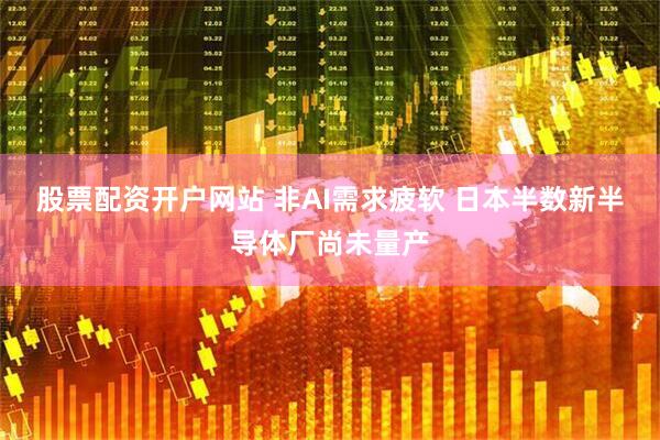 股票配资开户网站 非AI需求疲软 日本半数新半导体厂尚未量产