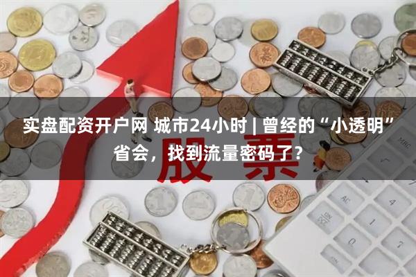 实盘配资开户网 城市24小时 | 曾经的“小透明”省会，找到流量密码了？
