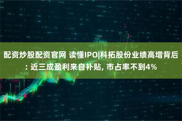 配资炒股配资官网 读懂IPO|科拓股份业绩高增背后: 近三成盈利来自补贴, 市占率不到4%