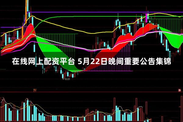 在线网上配资平台 5月22日晚间重要公告集锦