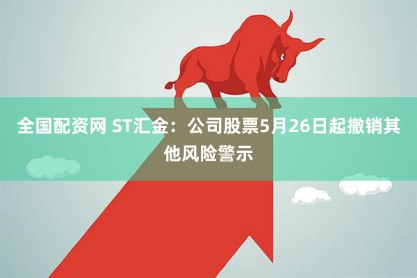 全国配资网 ST汇金：公司股票5月26日起撤销其他风险警示