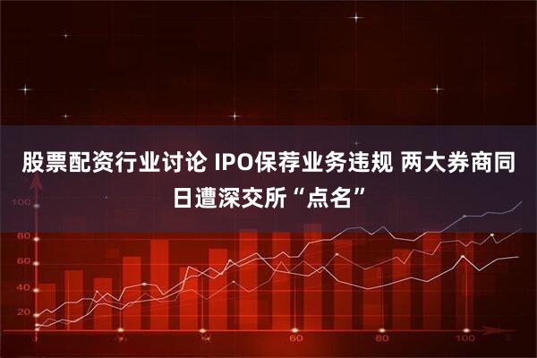 股票配资行业讨论 IPO保荐业务违规 两大券商同日遭深交所“点名”
