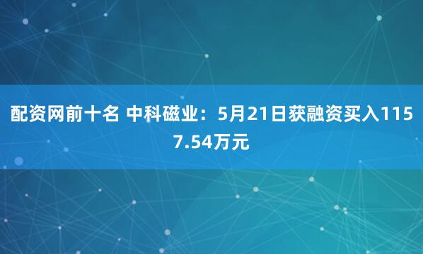 配资网前十名 中科磁业：5月21日获融资买入1157.54万元