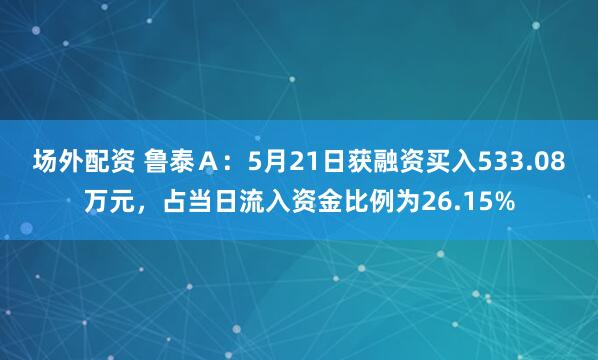 场外配资 鲁泰Ａ：5月21日获融资买入533.08万元，占当日流入资金比例为26.15%