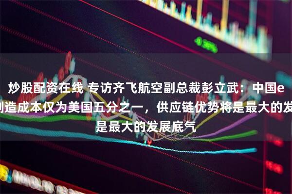 炒股配资在线 专访齐飞航空副总裁彭立武：中国eVTOL制造成本仅为美国五分之一，供应链优势将是最大的发展底气
