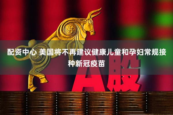 配资中心 美国将不再建议健康儿童和孕妇常规接种新冠疫苗