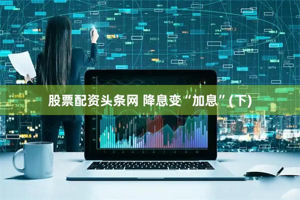 股票配资头条网 降息变“加息”(下)