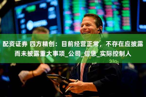 配资证券 四方精创：目前经营正常，不存在应披露而未披露重大事项_公司_信息_实际控制人