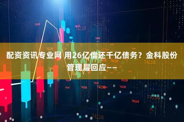 配资资讯专业网 用26亿偿还千亿债务？金科股份管理层回应——