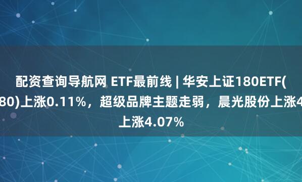 配资查询导航网 ETF最前线 | 华安上证180ETF(510180)上涨0.11%，超级品牌主题走弱，晨光股份上涨4.07%