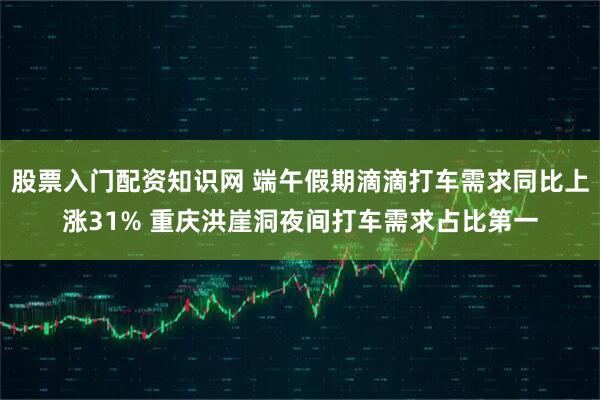 股票入门配资知识网 端午假期滴滴打车需求同比上涨31% 重庆洪崖洞夜间打车需求占比第一
