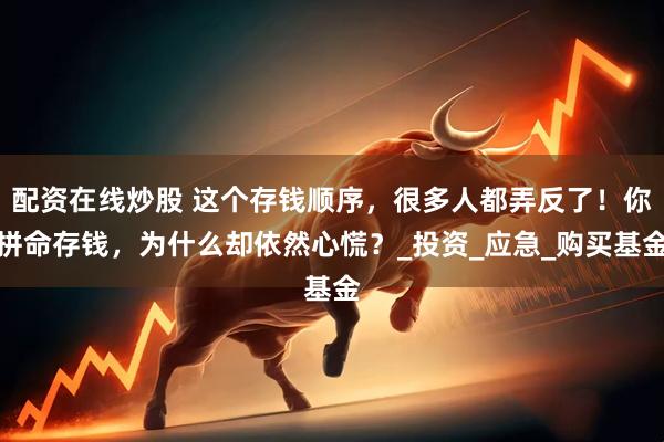 配资在线炒股 这个存钱顺序，很多人都弄反了！你拼命存钱，为什么却依然心慌？_投资_应急_购买基金
