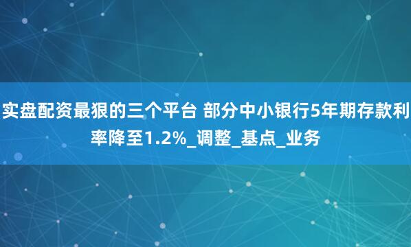 实盘配资最狠的三个平台 部分中小银行5年期存款利率降至1.2%_调整_基点_业务
