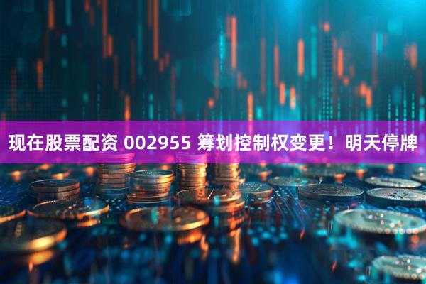 现在股票配资 002955 筹划控制权变更！明天停牌