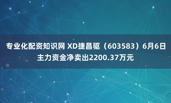 专业化配资知识网 XD捷昌驱（603583）6月6日主力资金净卖出2200.37万元