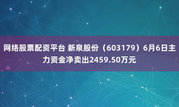 网络股票配资平台 新泉股份（603179）6月6日主力资金净卖出2459.50万元