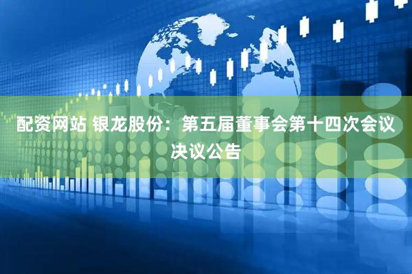 配资网站 银龙股份：第五届董事会第十四次会议决议公告