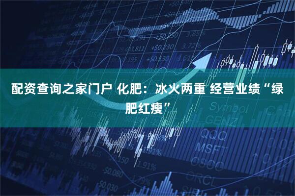 配资查询之家门户 化肥：冰火两重 经营业绩“绿肥红瘦”