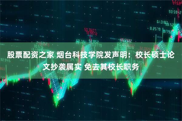 股票配资之家 烟台科技学院发声明：校长硕士论文抄袭属实 免去其校长职务