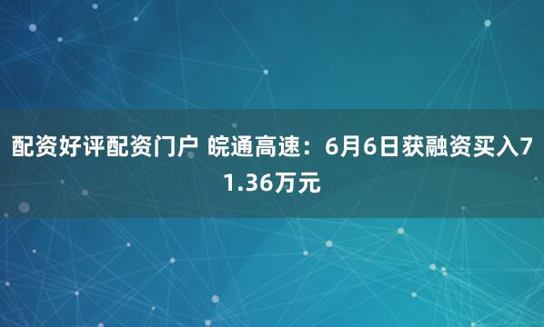 配资好评配资门户 皖通高速：6月6日获融资买入71.36万元