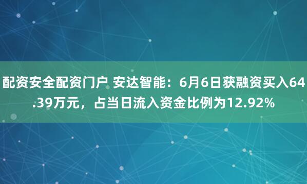 配资安全配资门户 安达智能：6月6日获融资买入64.39万元，占当日流入资金比例为12.92%
