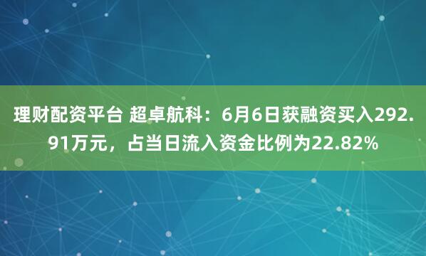 理财配资平台 超卓航科：6月6日获融资买入292.91万元，占当日流入资金比例为22.82%