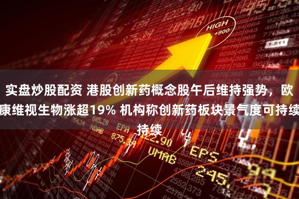实盘炒股配资 港股创新药概念股午后维持强势，欧康维视生物涨超19% 机构称创新药板块景气度可持续