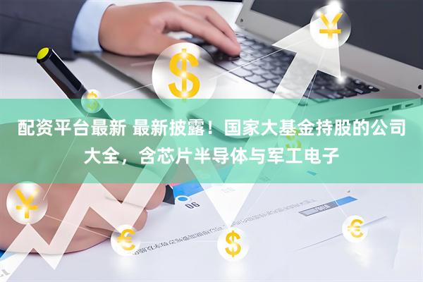 配资平台最新 最新披露！国家大基金持股的公司大全，含芯片半导体与军工电子