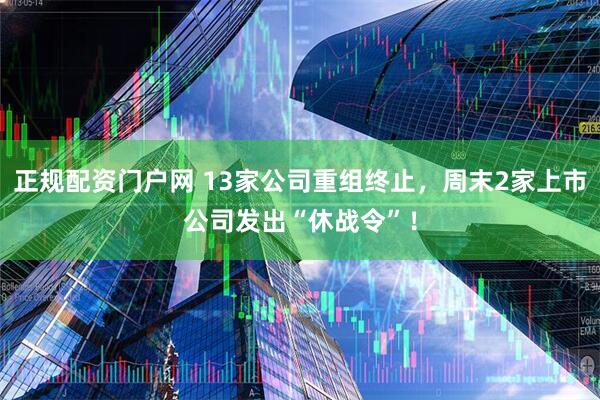 正规配资门户网 13家公司重组终止，周末2家上市公司发出“休战令”！