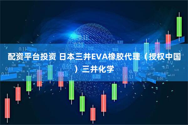 配资平台投资 日本三井EVA橡胶代理（授权中国）三井化学