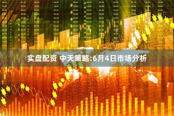 实盘配资 中天策略:6月4日市场分析