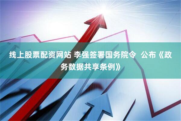 线上股票配资网站 李强签署国务院令  公布《政务数据共享条例》