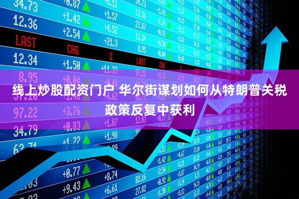线上炒股配资门户 华尔街谋划如何从特朗普关税政策反复中获利