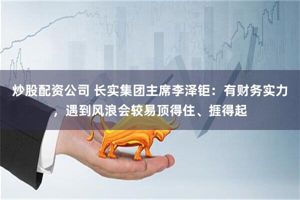 炒股配资公司 长实集团主席李泽钜：有财务实力，遇到风浪会较易顶得住、捱得起