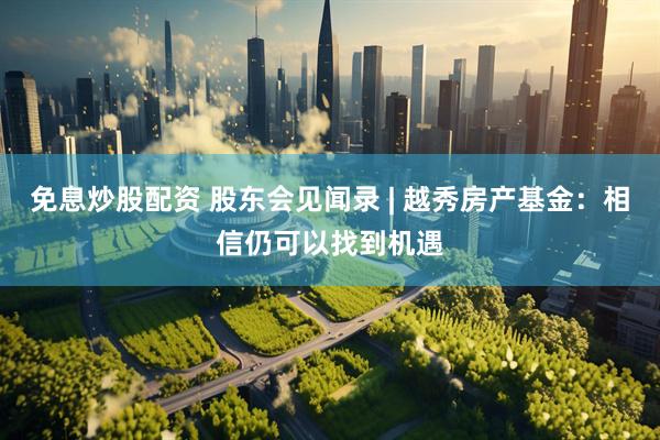 免息炒股配资 股东会见闻录 | 越秀房产基金：相信仍可以找到机遇