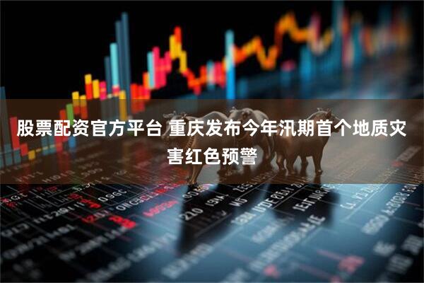 股票配资官方平台 重庆发布今年汛期首个地质灾害红色预警