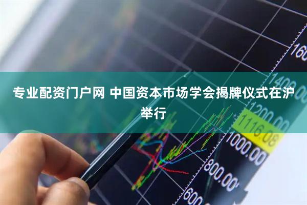 专业配资门户网 中国资本市场学会揭牌仪式在沪举行