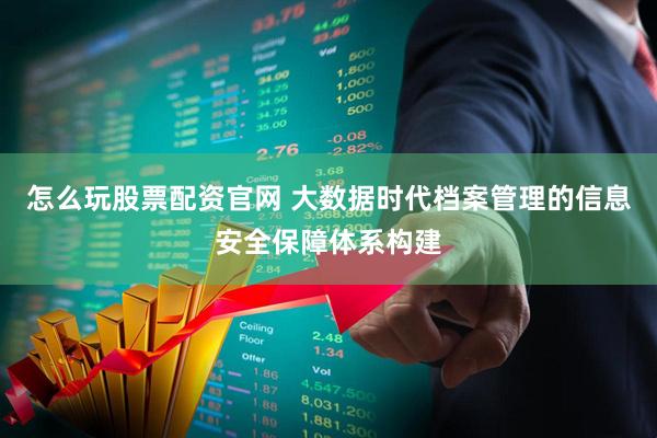 怎么玩股票配资官网 大数据时代档案管理的信息安全保障体系构建