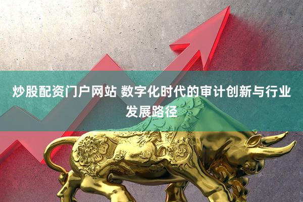 炒股配资门户网站 数字化时代的审计创新与行业发展路径