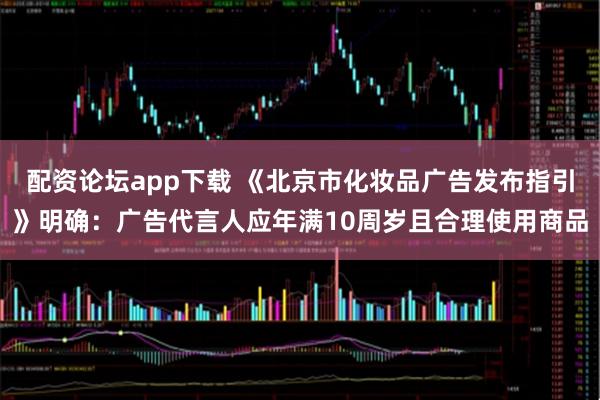 配资论坛app下载 《北京市化妆品广告发布指引》明确：广告代言人应年满10周岁且合理使用商品