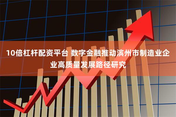 10倍杠杆配资平台 数字金融推动滨州市制造业企业高质量发展路径研究