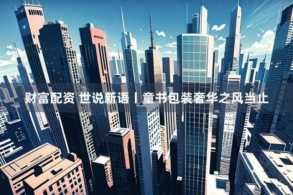 财富配资 世说新语丨童书包装奢华之风当止