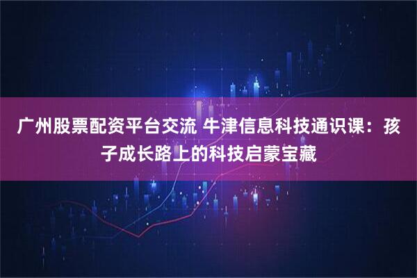 广州股票配资平台交流 牛津信息科技通识课：孩子成长路上的科技启蒙宝藏