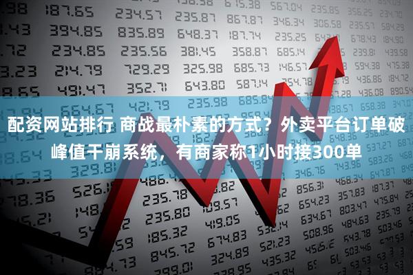 配资网站排行 商战最朴素的方式？外卖平台订单破峰值干崩系统，有商家称1小时接300单